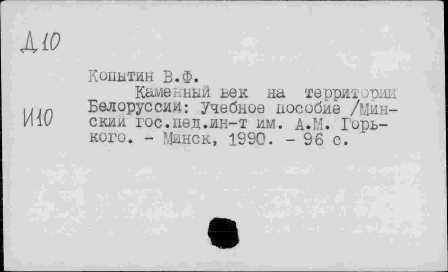 ﻿ЛЮ
ИЮ
Копытин В.Ф.
Каменный век на территории Белоруссии: Учебное пособие /Минский гос.пед.ин-т им. А.М. Горького. - Минск, 1990. - 96 с.